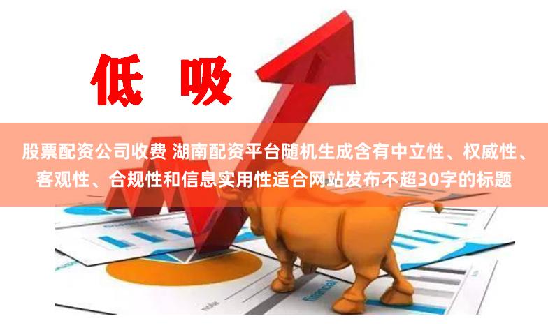 股票配资公司收费 湖南配资平台随机生成含有中立性、权威性、客观性、合规性和信息实用性适合网站发布不超30字的标题