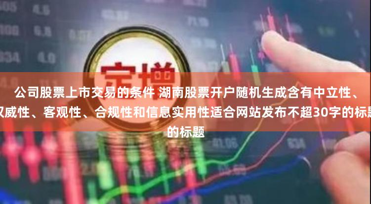 公司股票上市交易的条件 湖南股票开户随机生成含有中立性、权威性、客观性、合规性和信息实用性适合网站发布不超30字的标题