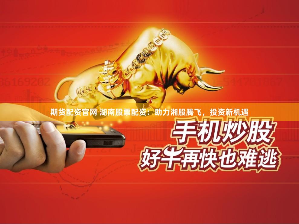 期货配资官网 湖南股票配资:助力湘股腾飞,投资新机遇