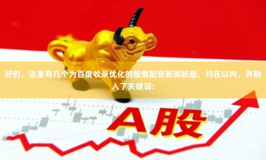 好的，这里有几个为百度收录优化的股票配资新闻标题，均在以内，并融入了关键词：