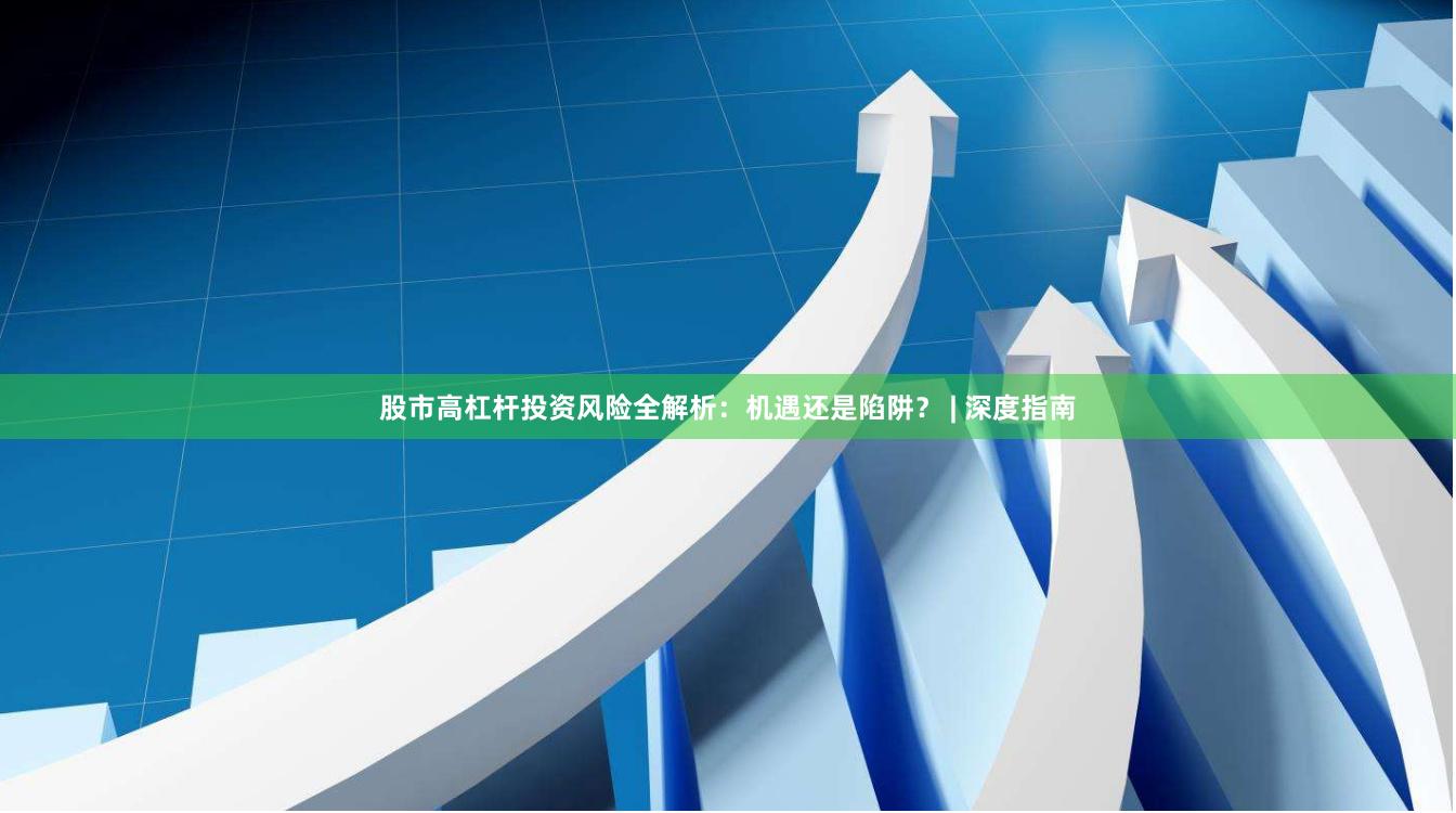股市高杠杆投资风险全解析:机遇还是陷阱? | 深度指南