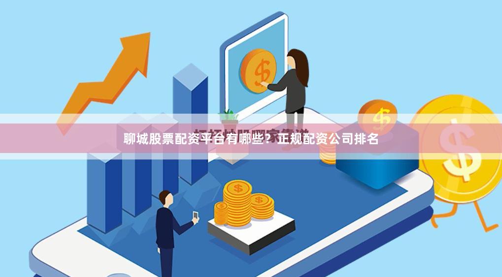 聊城股票配资平台有哪些?正规配资公司排名