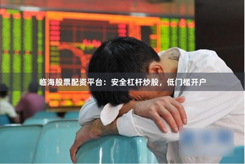 临海股票配资平台:安全杠杆炒股,低门槛开户