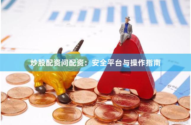 炒股配资问配资:安全平台与操作指南