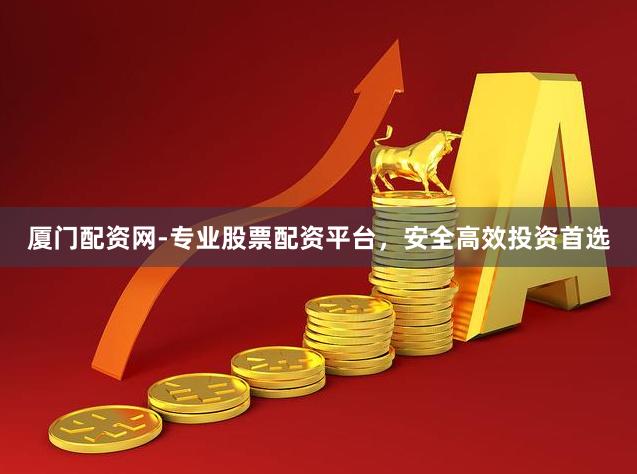 厦门配资网-专业股票配资平台，安全高效投资首选