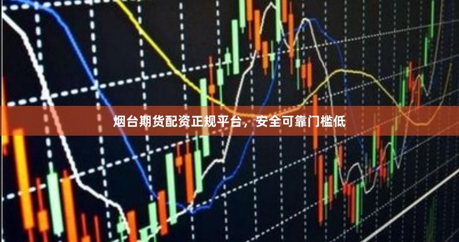 烟台期货配资正规平台，安全可靠门槛低