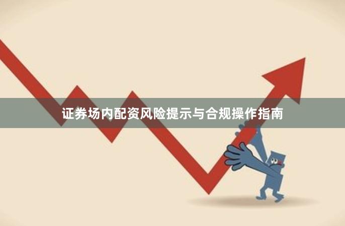 证券场内配资风险提示与合规操作指南