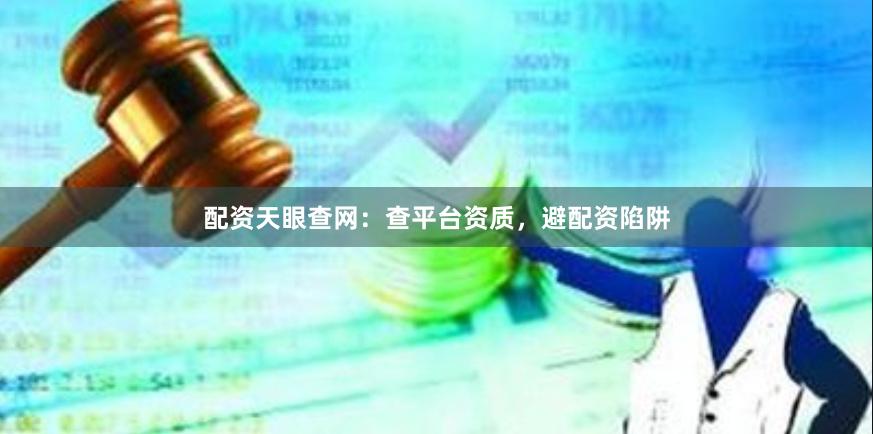 配资天眼查网：查平台资质，避配资陷阱