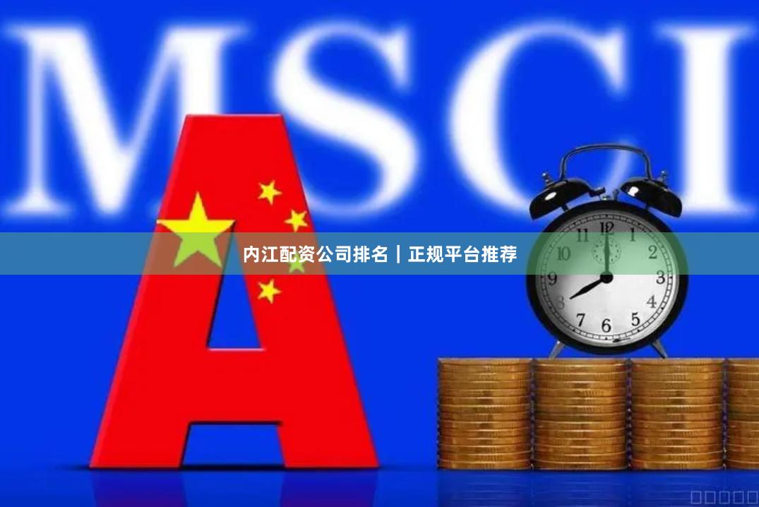 内江配资公司排名｜正规平台推荐