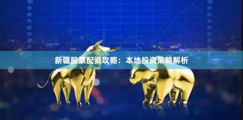 新疆股票配资攻略:本地投资策略解析