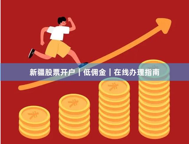 新疆股票开户|低佣金|在线办理指南