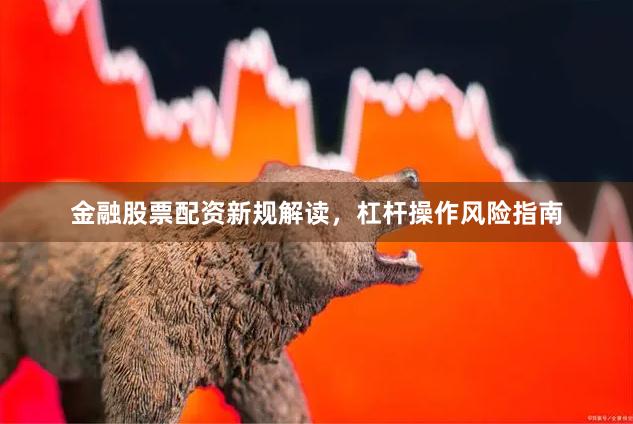 金融股票配资新规解读,杠杆操作风险指南